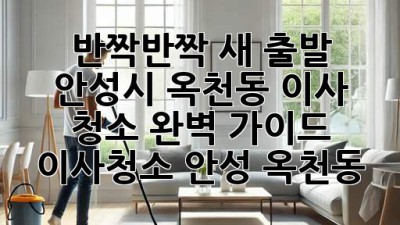 ✨ 반짝반짝 새 출발! 안성시 옥천동 이사 청소 완벽 가이드 🏡 #이사청소 #안성 #옥천동