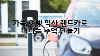 🚗 가족 여행, 익산 렌트카로 떠나는 추억 만들기 👨‍👩‍👧‍👦