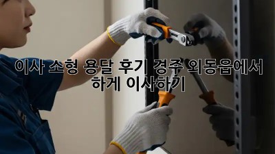 이사 소형 용달 후기: 경주 외동읍에서 轻松하게 이사하기